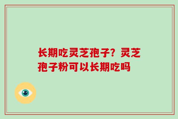 长期吃灵芝孢子？灵芝孢子粉可以长期吃吗