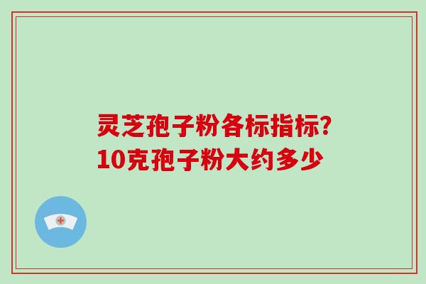 灵芝孢子粉各标指标？10克孢子粉大约多少-第1张图片-灵芝大师