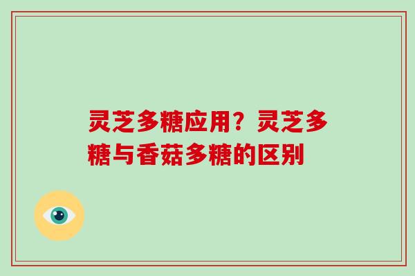 灵芝多糖应用？灵芝多糖与香菇多糖的区别