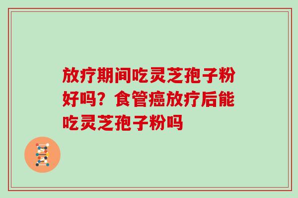 放疗期间吃灵芝孢子粉好吗？食管癌放疗后能吃灵芝孢子粉吗