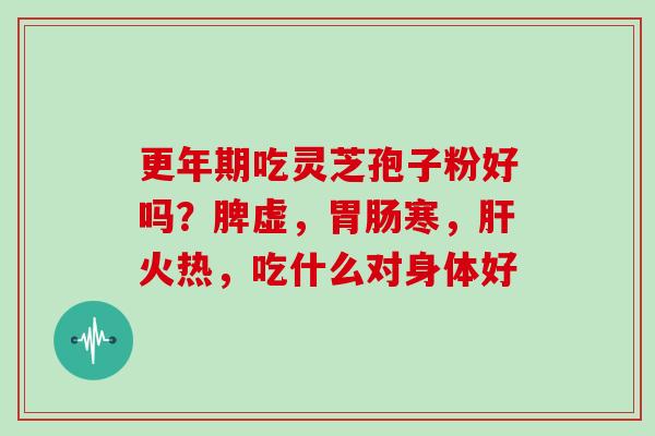 更年期吃灵芝孢子粉好吗？脾虚，胃肠寒，肝火热，吃什么对身体好