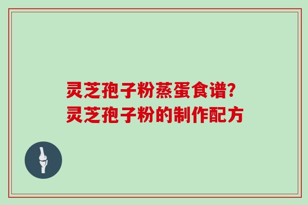 灵芝孢子粉蒸蛋食谱？灵芝孢子粉的制作配方