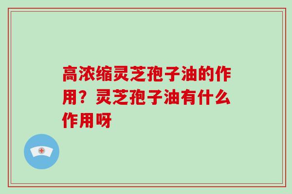 高浓缩灵芝孢子油的作用？灵芝孢子油有什么作用呀