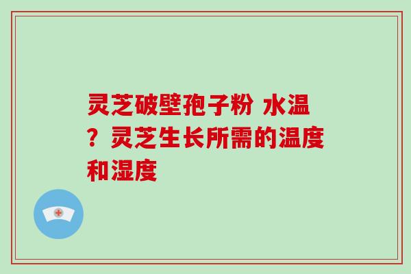灵芝破壁孢子粉 水温？灵芝生长所需的温度和湿度
