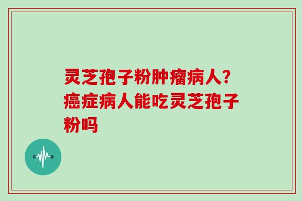 灵芝孢子粉肿瘤病人？癌症病人能吃灵芝孢子粉吗