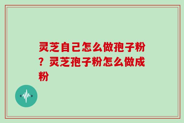 灵芝自己怎么做孢子粉？灵芝孢子粉怎么做成粉