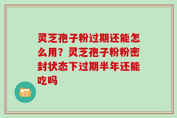 灵芝孢子粉过期还能怎么用？灵芝孢子粉粉密封状态下过期半年还能吃吗
