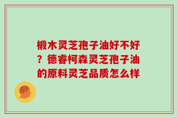 椴木灵芝孢子油好不好？德睿柯森灵芝孢子油的原料灵芝品质怎么样