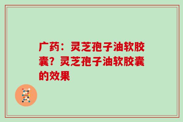 广药：灵芝孢子油软胶囊？灵芝孢子油软胶囊的效果