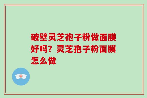 破壁灵芝孢子粉做面膜好吗？灵芝孢子粉面膜怎么做