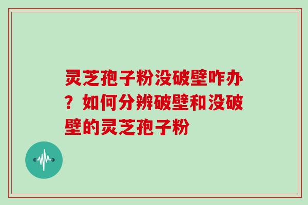 灵芝孢子粉没破壁咋办？如何分辨破壁和没破壁的灵芝孢子粉