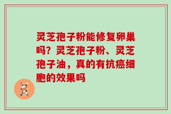 灵芝孢子粉能修复卵巢吗？灵芝孢子粉、灵芝孢子油，真的有抗癌细胞的效果吗