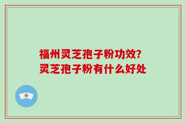 福州灵芝孢子粉功效？灵芝孢子粉有什么好处
