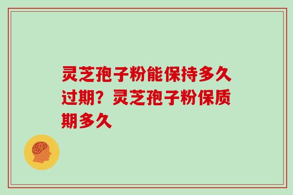 灵芝孢子粉能保持多久过期？灵芝孢子粉保质期多久