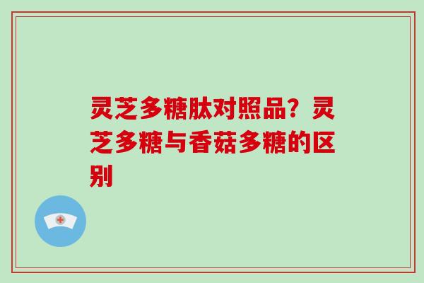 灵芝多糖肽对照品？灵芝多糖与香菇多糖的区别