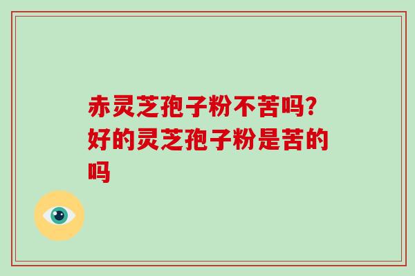 赤灵芝孢子粉不苦吗？好的灵芝孢子粉是苦的吗