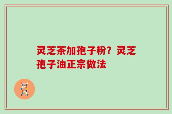 灵芝茶加孢子粉？灵芝孢子油正宗做法