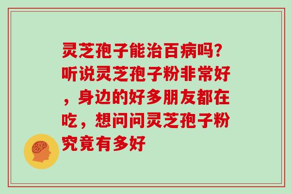 灵芝孢子能治百病吗？听说灵芝孢子粉非常好，身边的好多朋友都在吃，想问问灵芝孢子粉究竟有多好