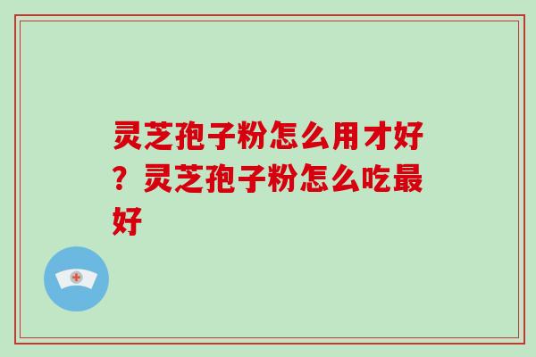 灵芝孢子粉怎么用才好？灵芝孢子粉怎么吃最好