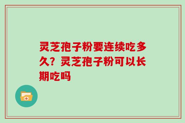 灵芝孢子粉要连续吃多久？灵芝孢子粉可以长期吃吗