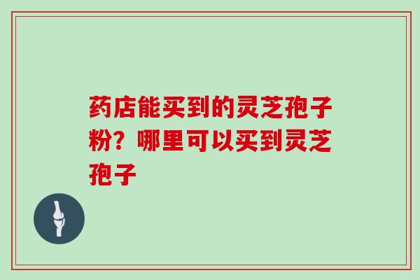 药店能买到的灵芝孢子粉？哪里可以买到灵芝孢子