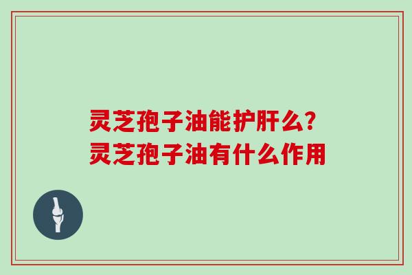 灵芝孢子油能护肝么？灵芝孢子油有什么作用