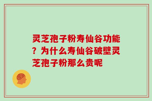 灵芝孢子粉寿仙谷功能？为什么寿仙谷破壁灵芝孢子粉那么贵呢