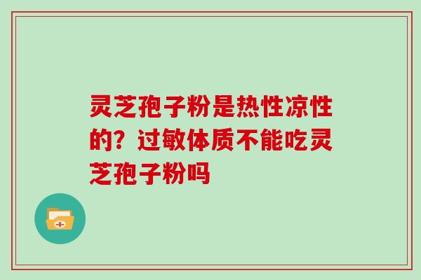 灵芝孢子粉是热性凉性的？过敏体质不能吃灵芝孢子粉吗
