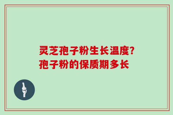 灵芝孢子粉生长温度？孢子粉的保质期多长
