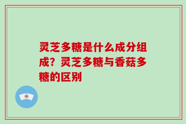 灵芝多糖是什么成分组成？灵芝多糖与香菇多糖的区别