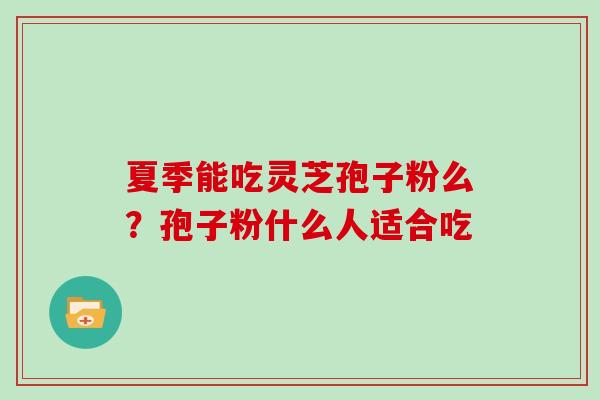 夏季能吃灵芝孢子粉么？孢子粉什么人适合吃