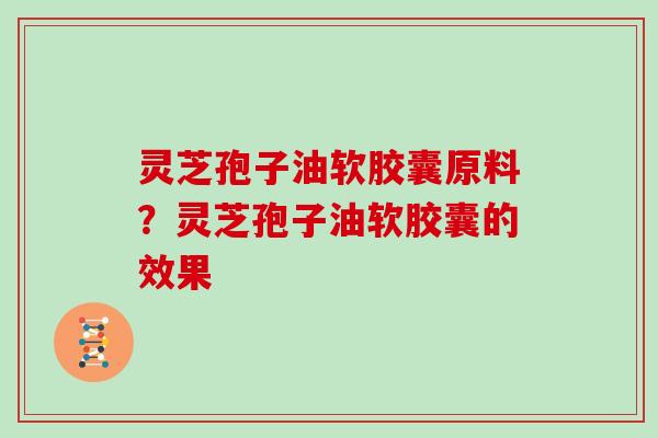 灵芝孢子油软胶囊原料？灵芝孢子油软胶囊的效果