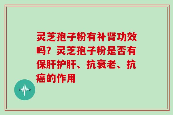 灵芝孢子粉有补肾功效吗？灵芝孢子粉是否有保肝护肝、抗衰老、抗癌的作用