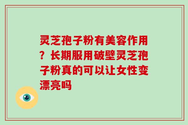 灵芝孢子粉有美容作用?长期服用破壁灵芝孢子粉真的可以让女性变漂亮吗-第1张图片-灵芝大师 灵芝孢子粉有美容作用?长期服用破壁灵芝孢子粉真的可以让女性变漂亮吗-第1张图片-灵芝大师