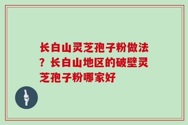 长白山灵芝孢子粉做法？长白山地区的破壁灵芝孢子粉哪家好