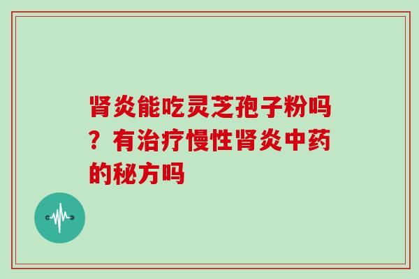 肾炎能吃灵芝孢子粉吗?有治疗慢性肾炎中药的秘方吗-第1张图片-灵芝大师 肾炎能吃灵芝孢子粉吗?有治疗慢性肾炎中药的秘方吗-第1张图片-灵芝大师