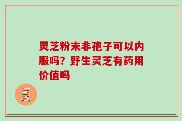 灵芝粉末非孢子可以内服吗？野生灵芝有药用价值吗