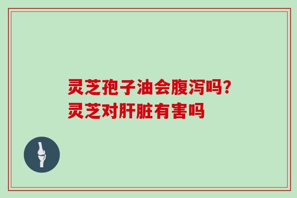 灵芝孢子油会腹泻吗？灵芝对肝脏有害吗