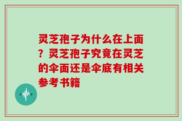 灵芝孢子为什么在上面？灵芝孢子究竟在灵芝的伞面还是伞底有相关参考书籍