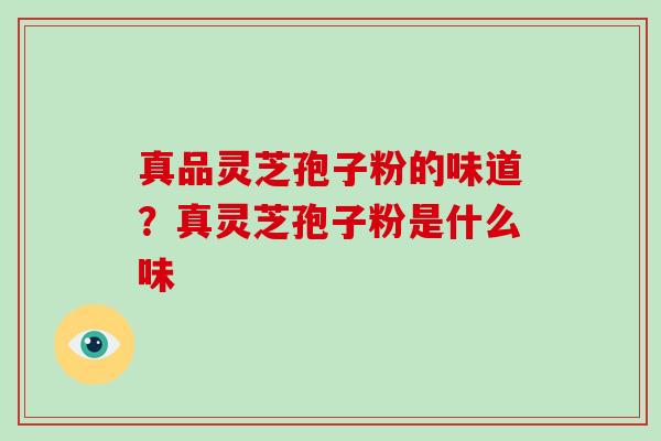 真品灵芝孢子粉的味道？真灵芝孢子粉是什么味