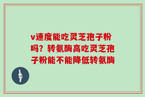 v速度能吃灵芝孢子粉吗?转氨酶高吃灵芝孢子粉能不能降低转氨酶-第1张图片-灵芝大师 v速度能吃灵芝孢子粉吗?转氨酶高吃灵芝孢子粉能不能降低转氨酶-第1张图片-灵芝大师
