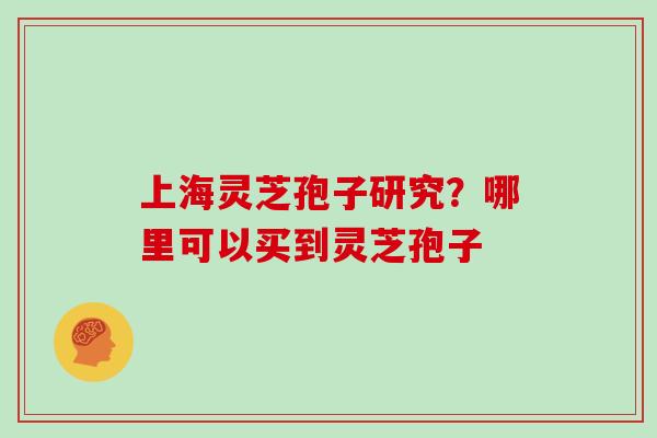 上海灵芝孢子研究？哪里可以买到灵芝孢子