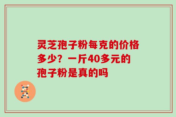 灵芝孢子粉每克的价格多少？一斤40多元的孢子粉是真的吗