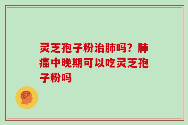灵芝孢子粉治肺吗？肺癌中晚期可以吃灵芝孢子粉吗