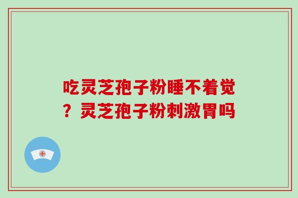 吃灵芝孢子粉睡不着觉？灵芝孢子粉刺激胃吗