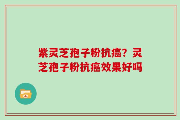 紫灵芝孢子粉抗癌？灵芝孢子粉抗癌效果好吗
