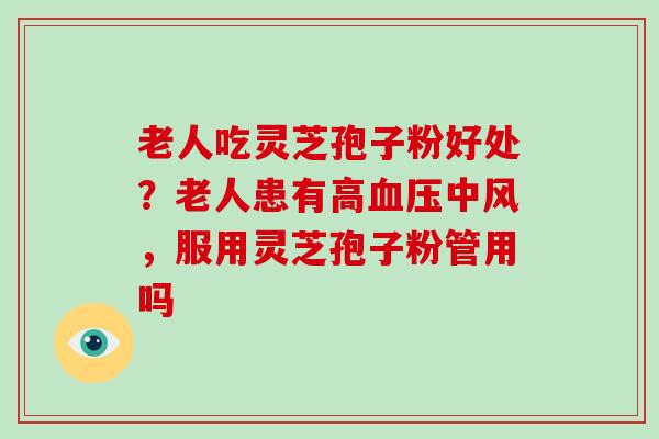 老人吃灵芝孢子粉好处？老人患有高血压中风，服用灵芝孢子粉管用吗
