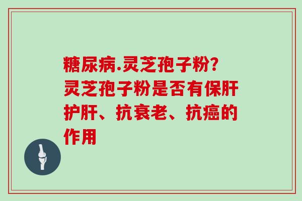 糖尿病.灵芝孢子粉？灵芝孢子粉是否有保肝护肝、抗衰老、抗癌的作用