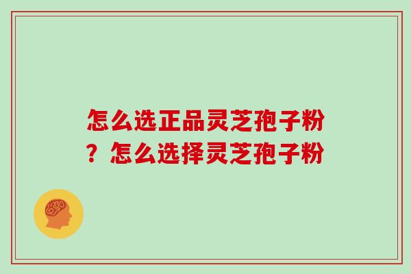 怎么选正品灵芝孢子粉？怎么选择灵芝孢子粉