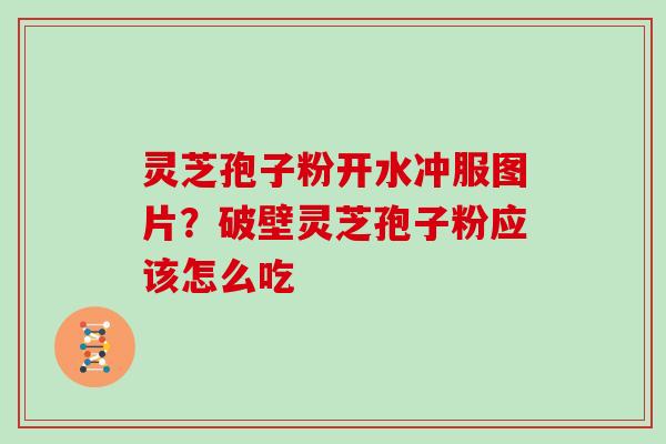 灵芝孢子粉开水冲服图片？破壁灵芝孢子粉应该怎么吃